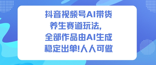抖音视频号AI带货养生赛道玩法，全部作品由AI生成，发了1500条作品，出了2W多单，人人可做-乡甜网-郭猛农村淘宝