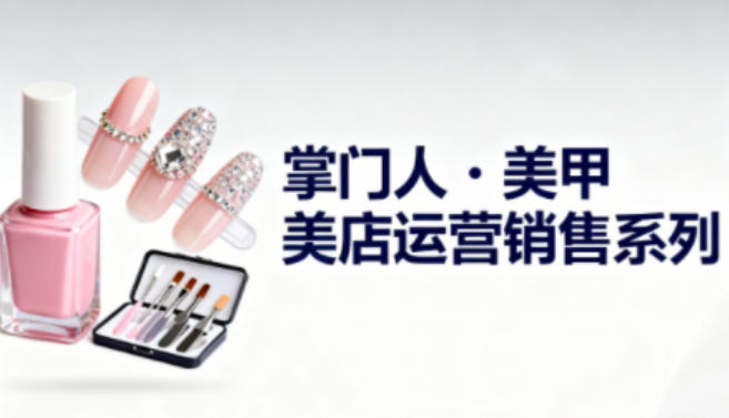 美甲店运营销售系列，助力美甲店老板及从业者提升运营、销售与管理能力-乡甜网-郭猛农村淘宝