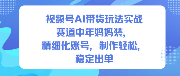 视频号AI带货玩法实战,赛道中年妈妈装,精细化账号,制作轻松,稳定出单-乡甜网-郭猛农村淘宝