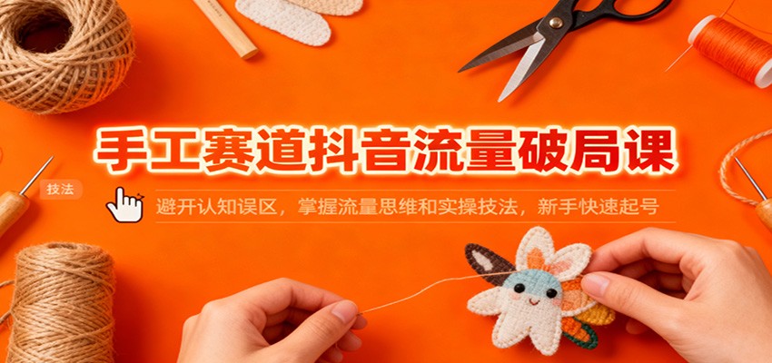 手工赛道抖音流量破局课：避开认知误区，掌握流量思维和实操技法，新手快速起号-乡甜网-郭猛农村淘宝