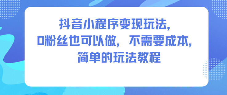 抖音小程序变现玩法，0粉丝也可以做，不需要成本，简单的玩法教程-乡甜网-郭猛农村淘宝