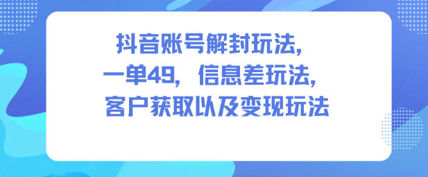 抖音账号解封玩法，一单49，信息差玩法，客户获取以及变现玩法-乡甜网-郭猛农村淘宝