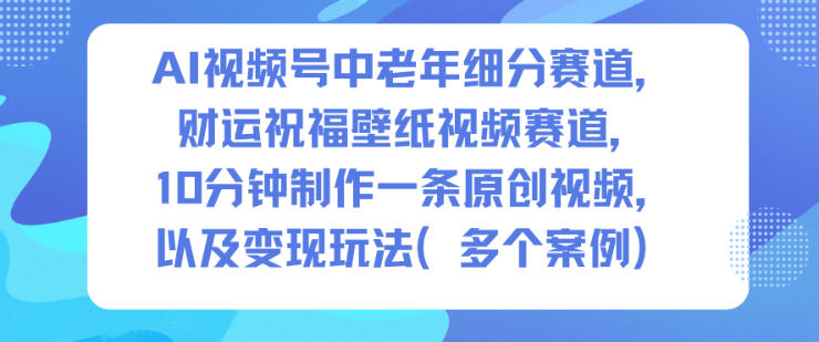 AI视频号中老年细分赛道，财运祝福壁纸视频赛道，10分钟制作一条原创视频，以及变现玩法-乡甜网-郭猛农村淘宝