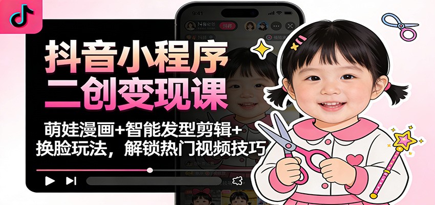 抖音小程序二创变现课：萌娃漫画+智能发型剪辑+换脸玩法，解锁热门视频技巧-乡甜网-郭猛农村淘宝