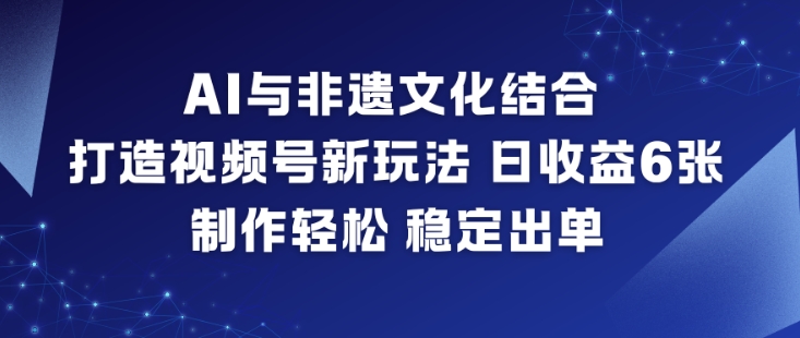 AI与非遗文化结合，打造视频号新玩法，日收益6张，制作轻松，稳定出单-乡甜网-郭猛农村淘宝