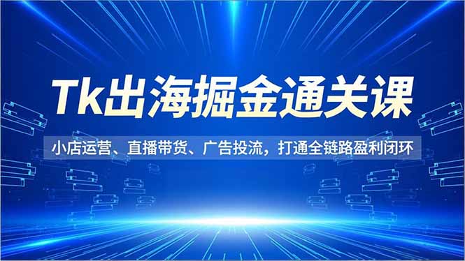 Tk出海掘金通关课，小店运营、直播带货、广告投流，打通全链路盈利闭环-乡甜网-郭猛农村淘宝