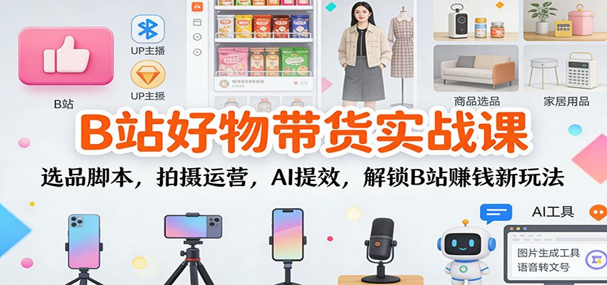 B站好物带货实战课：选品脚本，拍摄运营，AI提效，解锁B站赚钱新玩法-乡甜网-郭猛农村淘宝