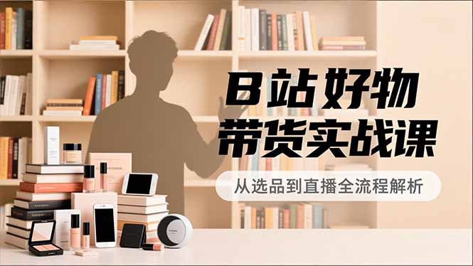 B站好物带货实战课，账号定位、选品拍摄、运营变现，全流程教学，实现UP主月入过万-乡甜网-郭猛农村淘宝